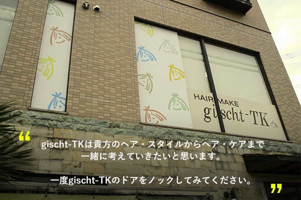 川西市 平野駅すぐの美容室gischt-TK(ギッシュティケ)は貴方のヘア・スタイルからヘア・ケアまで
一緒に考えていきたいと思います。一度gischt-TKのドアをノックしてみてください。